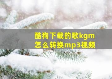 酷狗下载的歌kgm怎么转换mp3视频