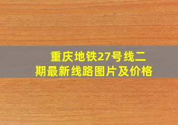 重庆地铁27号线二期最新线路图片及价格