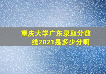 重庆大学广东录取分数线2021是多少分啊