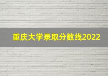 重庆大学录取分数线2022