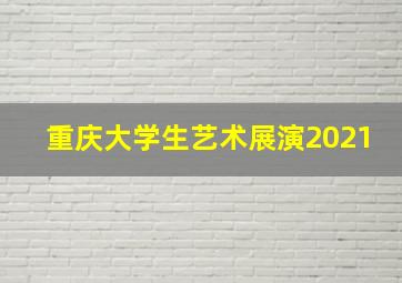 重庆大学生艺术展演2021