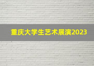 重庆大学生艺术展演2023