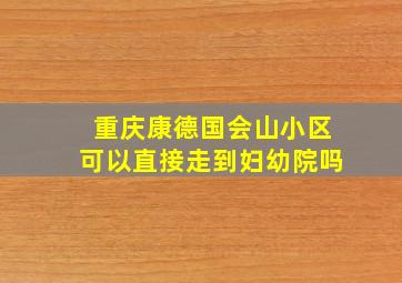 重庆康德国会山小区可以直接走到妇幼院吗