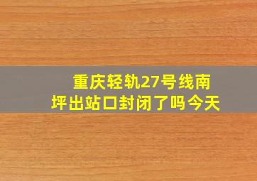 重庆轻轨27号线南坪出站口封闭了吗今天