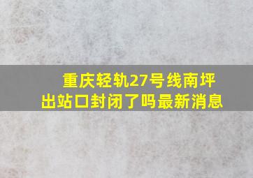 重庆轻轨27号线南坪出站口封闭了吗最新消息