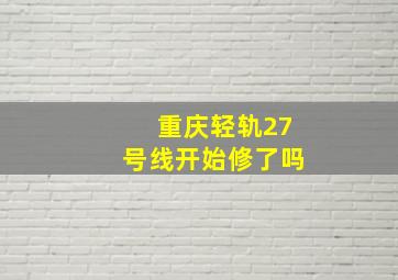 重庆轻轨27号线开始修了吗