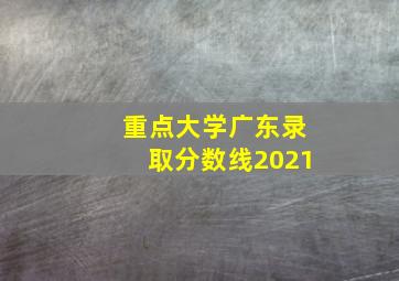 重点大学广东录取分数线2021