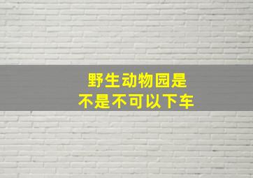 野生动物园是不是不可以下车