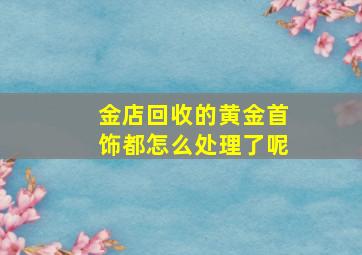 金店回收的黄金首饰都怎么处理了呢