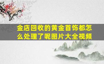 金店回收的黄金首饰都怎么处理了呢图片大全视频