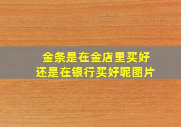 金条是在金店里买好还是在银行买好呢图片