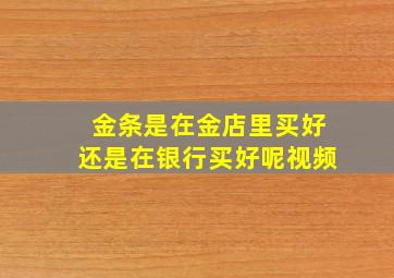 金条是在金店里买好还是在银行买好呢视频