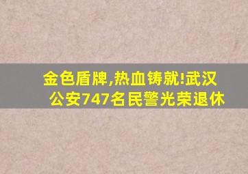 金色盾牌,热血铸就!武汉公安747名民警光荣退休