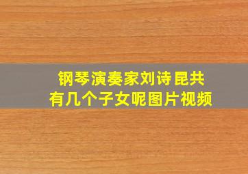 钢琴演奏家刘诗昆共有几个子女呢图片视频