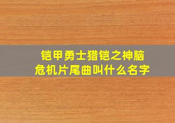 铠甲勇士猎铠之神脑危机片尾曲叫什么名字