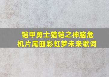 铠甲勇士猎铠之神脑危机片尾曲彩虹梦未来歌词