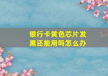 银行卡黄色芯片发黑还能用吗怎么办