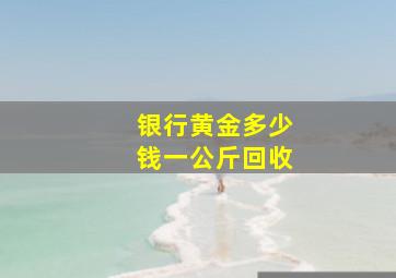 银行黄金多少钱一公斤回收