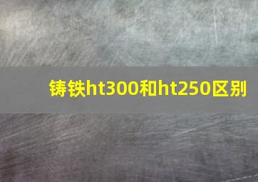 铸铁ht300和ht250区别