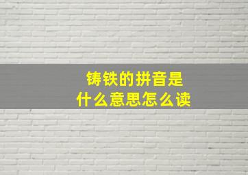 铸铁的拼音是什么意思怎么读