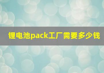 锂电池pack工厂需要多少钱