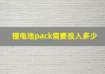 锂电池pack需要投入多少