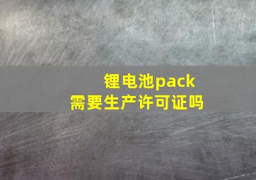 锂电池pack需要生产许可证吗