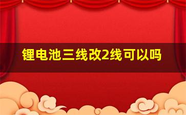 锂电池三线改2线可以吗