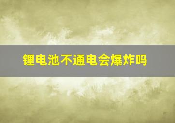 锂电池不通电会爆炸吗