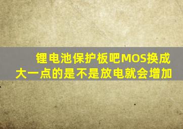 锂电池保护板吧MOS换成大一点的是不是放电就会增加