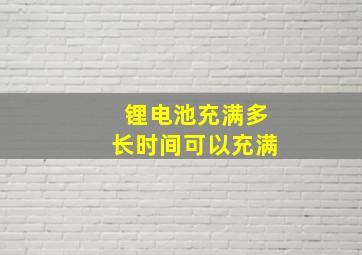 锂电池充满多长时间可以充满