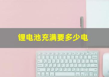 锂电池充满要多少电