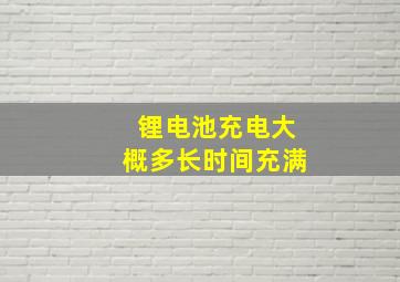 锂电池充电大概多长时间充满