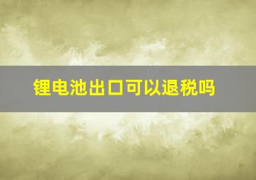 锂电池出口可以退税吗