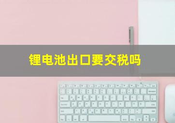 锂电池出口要交税吗