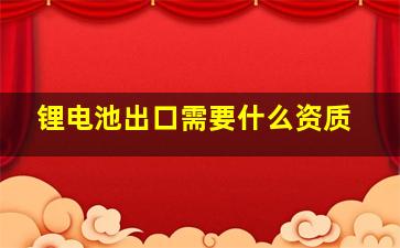 锂电池出口需要什么资质