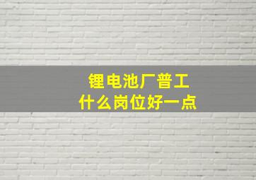 锂电池厂普工什么岗位好一点