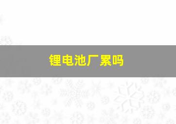 锂电池厂累吗