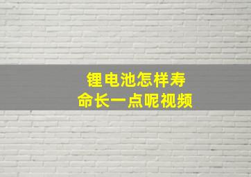 锂电池怎样寿命长一点呢视频