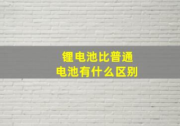 锂电池比普通电池有什么区别