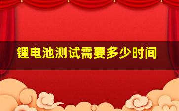 锂电池测试需要多少时间