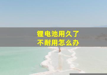 锂电池用久了不耐用怎么办