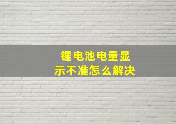 锂电池电量显示不准怎么解决