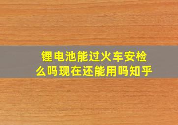 锂电池能过火车安检么吗现在还能用吗知乎