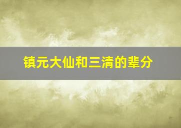 镇元大仙和三清的辈分