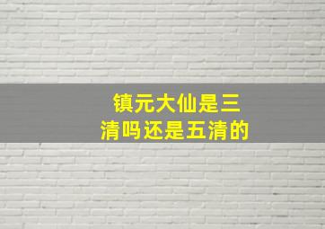 镇元大仙是三清吗还是五清的