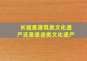 长城是建筑类文化遗产还是遗迹类文化遗产