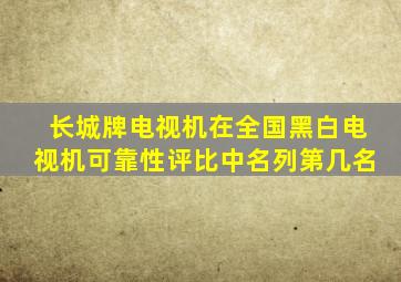 长城牌电视机在全国黑白电视机可靠性评比中名列第几名