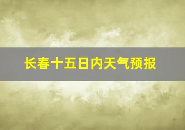 长春十五日内天气预报