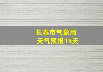 长春市气象局天气预报15天